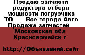 Продаю запчасти редуктора отбора мощности погрузчика ТО-30 - Все города Авто » Продажа запчастей   . Московская обл.,Красноармейск г.